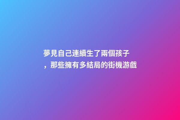 夢見自己連續生了兩個孩子，那些擁有多結局的街機游戲-第1張-觀點-玄機派
